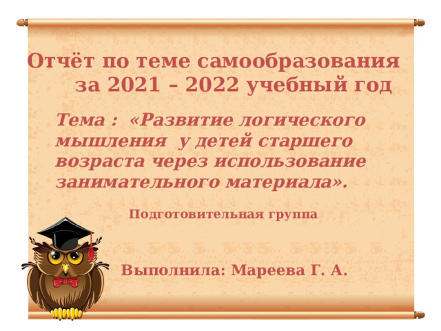 Отчёт по теме самообразования  за 2021 – 2022 учебный год Тема : «Развитие логического мышления у детей старшего возраста через использование занимательного материала».  Подготовительная группа Выполнила: Мареева Г. А.