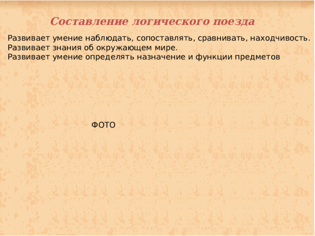 Составление логического поезда Развивает умение наблюдать, сопоставлять, сравнивать, находчивость. Развивает знания об окружающем мире. Развивает умение определять назначение и функции предметов ФОТО