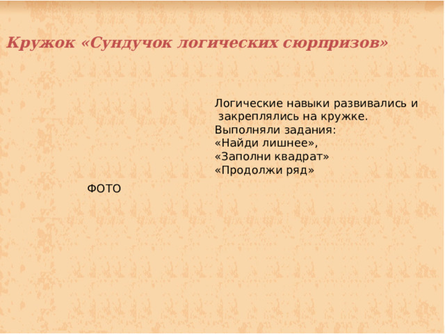 Кружок «Сундучок логических сюрпризов» Логические навыки развивались и  закреплялись на кружке. Выполняли задания: «Найди лишнее», «Заполни квадрат» «Продолжи ряд» ФОТО