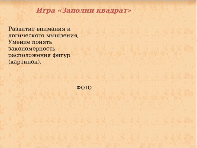 Игра «Заполни квадрат» Развитие внимания и логического мышления, Умение понять закономерность расположения фигур (картинок). ФОТО