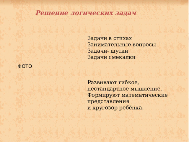 Решение логических задач Задачи в стихах Занимательные вопросы Задачи- шутки Задачи смекалки Развивают гибкое, нестандартное мышление. Формируют математические представления и кругозор ребёнка. ФОТО