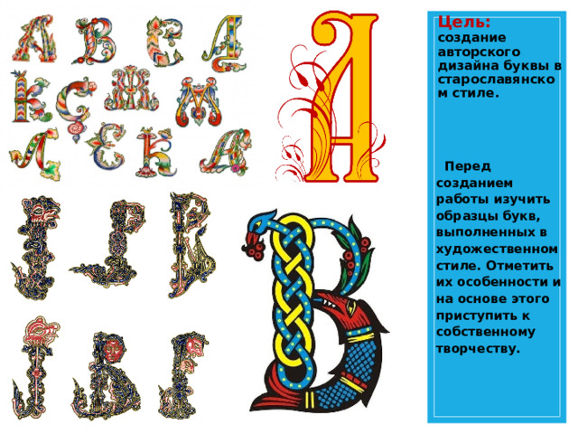 Цель: создание авторского дизайна буквы в старославянском стиле.  Перед созданием работы изучить образцы букв, выполненных в художественном стиле. Отметить их особенности и на основе этого приступить к собственному творчеству.