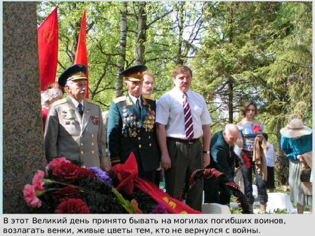 В этот Великий день принято бывать на могилах погибших воинов, возлагать венки, живые цветы тем, кто не вернулся с войны.