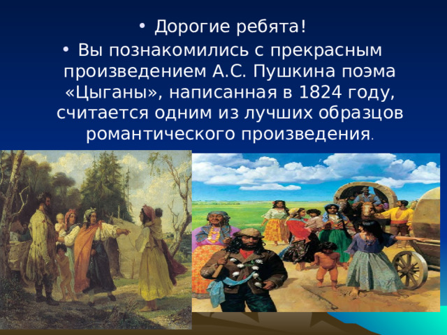 Дорогие ребята! Вы познакомились с прекрасным произведением А.С. Пушкина поэма «Цыганы», написанная в 1824 году, считается одним из лучших образцов романтического произведения .