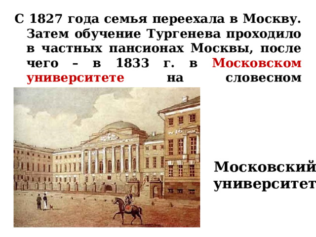 С 1827 года семья переехала в Москву. Затем обучение Тургенева проходило в частных пансионах Москвы, после чего – в 1833 г. в Московском университете на словесном отделении.    Московский университет