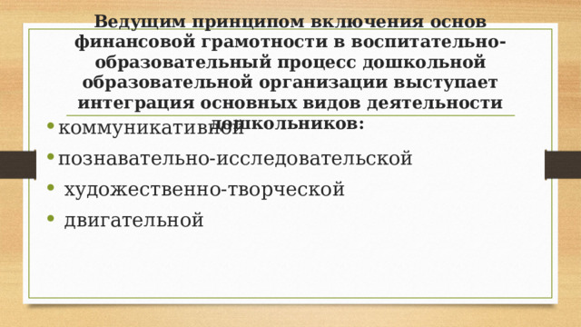 Ведущим принципом включения основ финансовой грамотности в воспитательно-образовательный процесс дошкольной образовательной организации выступает интеграция основных видов деятельности дошкольников: