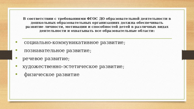 В соответствии с требованиями ФГОС ДО образовательной деятельности в дошкольных образовательных организациях должна обеспечивать развитие личности, мотивации и способностей детей в различных видах деятельности и охватывать все образовательные области: