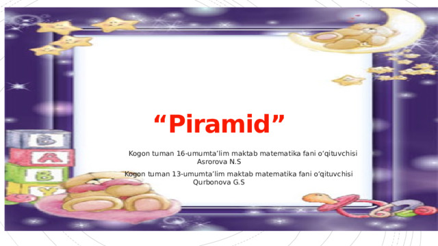 “ Piramid”  Kogon tuman 16-umumta’lim maktab matematika fani o‘qituvchisi Asrorova N.S  Kogon tuman 13-umumta’lim maktab matematika fani o‘qituvchisi Qurbonova G.S