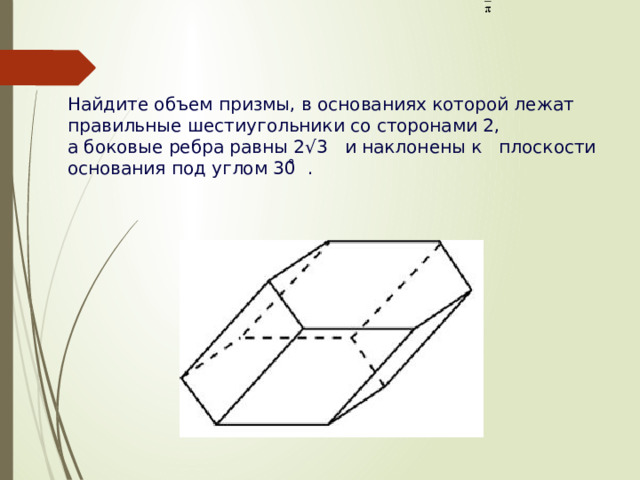Найдите объем призмы, в основаниях которой лежат правильные шестиугольники со сторонами 2, а боковые ребра равны 2√3    и наклонены к плоскости основания под углом 30 ̊  .