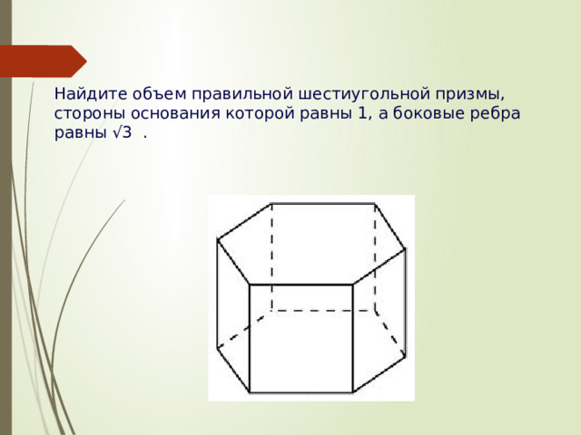 Найдите объем правильной шестиугольной призмы, стороны основания которой равны 1, а боковые ребра равны √3  .