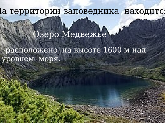 На территории заповедника находится Озеро Медвежье    расположено на высоте 1600 м над уровнем моря.