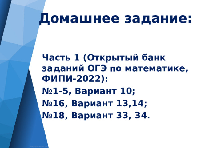 Домашнее задание: Часть 1 (Открытый банк заданий ОГЭ по математике, ФИПИ-2022): № 1-5, Вариант 10; № 16, Вариант 13,14; № 18, Вариант 33, 34.