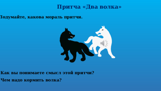 Притча «Два волка» Подумайте, какова мораль притчи. - Как вы понимаете смысл этой притчи? - Чем надо кормить волка?