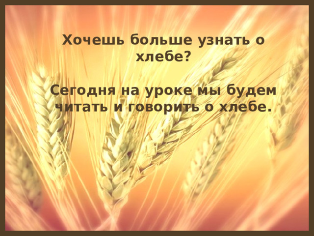 Хочешь больше узнать о хлебе?  Сегодня на уроке мы будем читать и говорить о хлебе.