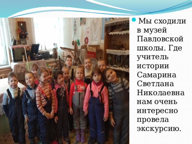 Мы сходили в музей Павловской школы. Где учитель истории Самарина Светлана Николаевна нам очень интересно провела экскурсию.
