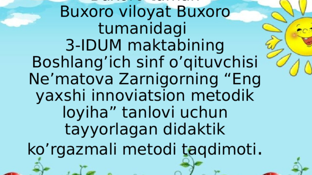 Buxoro tuman  Buxoro viloyat Buxoro tumanidagi  3-IDUM maktabining Boshlang’ich sinf o’qituvchisi Ne’matova Zarnigorning “Eng yaxshi innoviatsion metodik loyiha” tanlovi uchun tayyorlagan didaktik ko’rgazmali metodi taqdimoti .