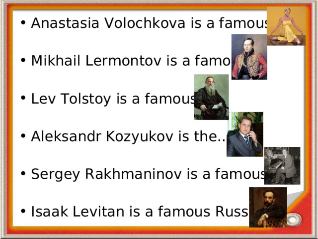 Anastasia Volochkova is a famous… Mikhail Lermontov is a famous… Lev Tolstoy is a famous… Aleksandr Kozyukov is the… Sergey Rakhmaninov is a famous… Isaak Levitan is a famous Russian…