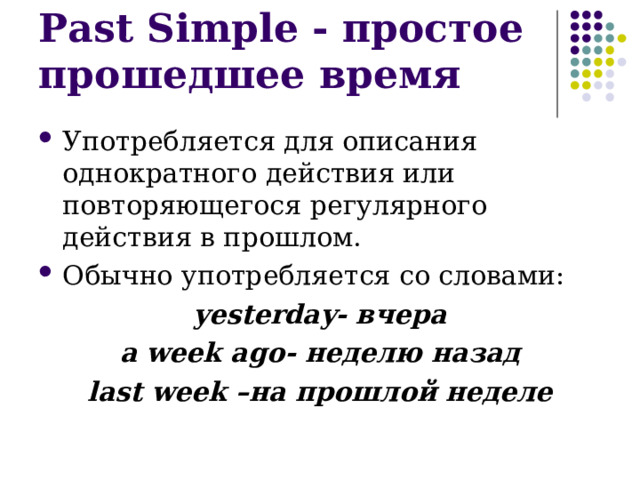 Past Simple - простое прошедшее время Употребляется для описания однократного действия или повторяющегося регулярного действия в прошлом. Обычно употребляется со словами: yesterday- вчера a week ago- неделю назад last week – на прошлой неделе
