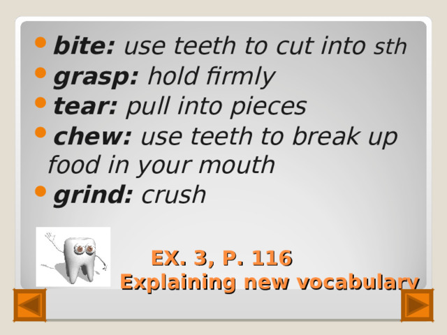 bite: use teeth to cut into sth grasp: hold firmly tear: pull into pieces chew: use teeth to break up food in your mouth grind: crush