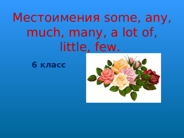 Местоимения some, any, much, many, a lot of, little, few.   6  класс         .