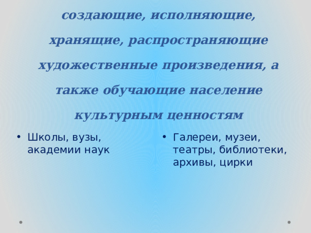 Институты культуры – учреждения и организации, создающие, исполняющие, хранящие, распространяющие художественные произведения, а также обучающие население культурным ценностям