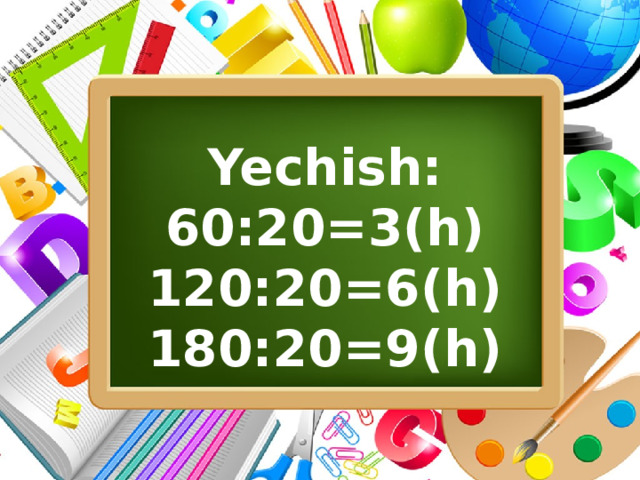 Yechish: 60:20=3(h)  120:20=6(h)  180:20=9(h)