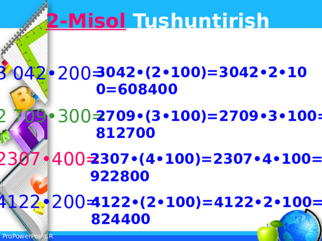 2-Misol Tushuntirish bilan yeching: 3 042•200= 2 709•300= 2307•400= 4122•200= 3042•(2•100)=3042•2•100=608400 2709•(3•100)=2709•3•100=812700 2307•(4•100)=2307•4•100=922800 4122•(2•100)=4122•2•100=824400