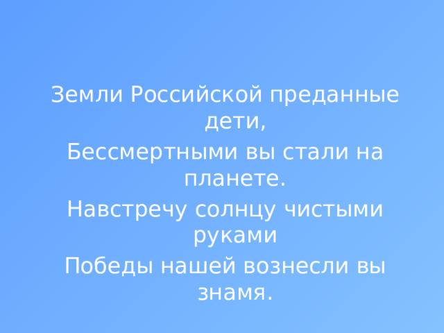 Земли Российской преданные дети, Бессмертными вы стали на планете. Навстречу солнцу чистыми руками Победы нашей вознесли вы знамя.