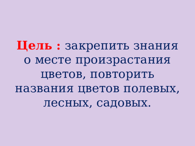 Цель : закрепить знания о месте произрастания цветов, повторить названия цветов полевых, лесных, садовых.