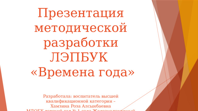 Презентация методической разработки  ЛЭПБУК  «Времена года»   Разработала: воспитатель высшей  квалификационной категории –  Хамзина Роза Алсынбаевна  МДОБУ детский сад № 1 села Железнодорожный  Белорецкий район Республики Башкортостан