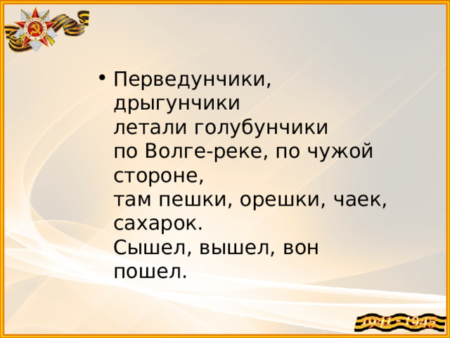 Перведунчики, дрыгунчики  летали голубунчики  по Волге-реке, по чужой стороне,  там пешки, орешки, чаек, сахарок.  Сышел, вышел, вон пошел.