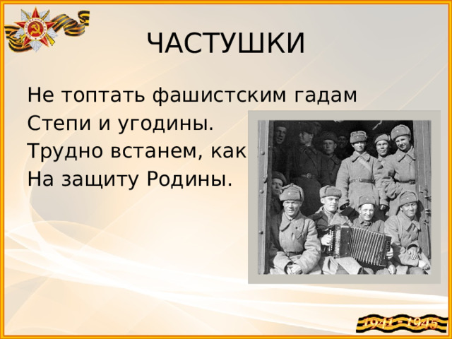 ЧАСТУШКИ Не топтать фашистским гадам Степи и угодины. Трудно встанем, как один, На защиту Родины.