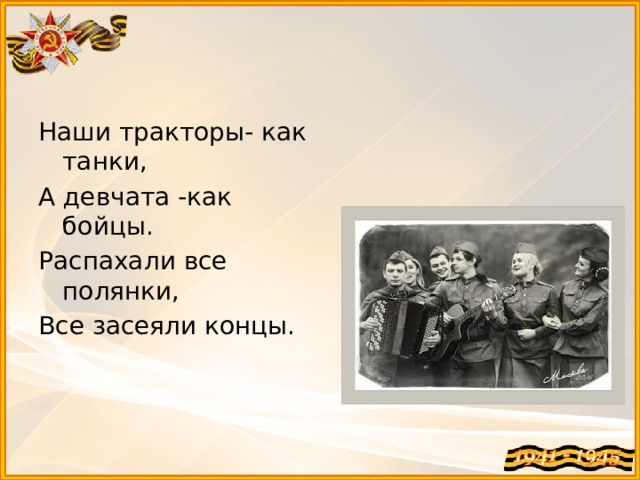 Наши тракторы- как танки, А девчата -как бойцы. Распахали все полянки, Все засеяли концы.