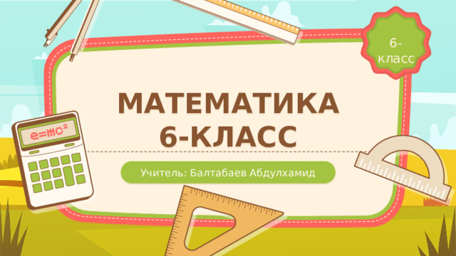 6-класс МАТЕМАТИКА  6-КЛАСС Учитель: Балтабаев Абдулхамид