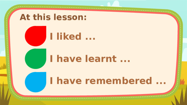 At this lesson: I liked ... I have learnt ... I have remembered ...