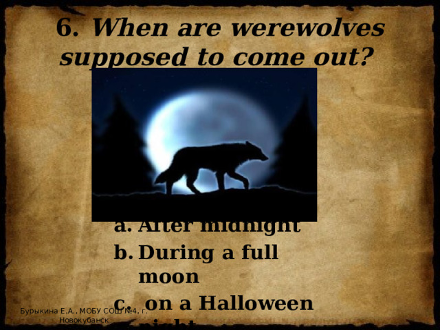 6. When are werewolves supposed to come out? After midnight During a full moon  on a Halloween night Бурыкина Е.А., МОБУ СОШ №4, г. Новокубанск