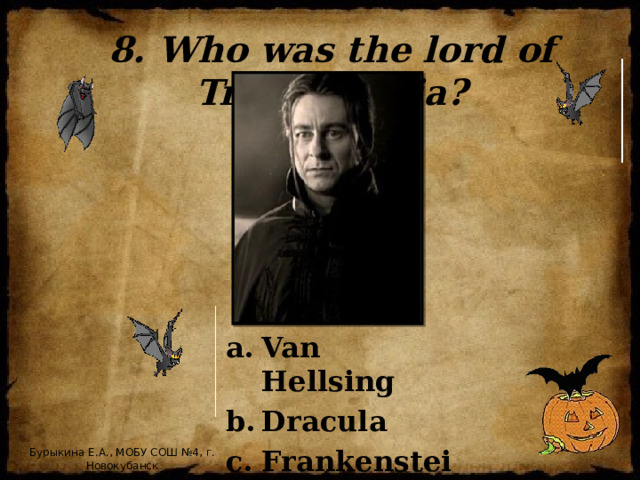8. Who was the lord of Transylvania? Van Hellsing Dracula Frankenstein Бурыкина Е.А., МОБУ СОШ №4, г. Новокубанск
