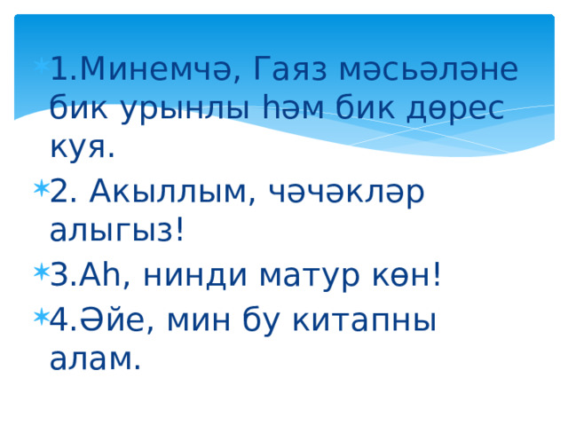 1.Минемчә, Гаяз мәсьәләне бик урынлы һәм бик дөрес куя. 2. Акыллым, чәчәкләр алыгыз! 3.Аһ, нинди матур көн! 4.Әйе, мин бу китапны алам.