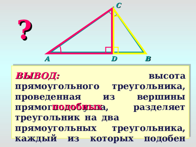 C ? A D B ВЫВОД:  высота прямоугольного треугольника, проведенная из вершины прямого угла, разделяет треугольник на два   прямоугольных  треугольника, каждый из которых подобен данному. 1 . ∟ AD С= ∟ CDB (т.к. С D -высота) 1 признак 2. ∟С AD = ∟ BCD  ( т.к.  Δ  BDC~ Δ  ABC )  подобных Δ  ADB~ Δ  CDB