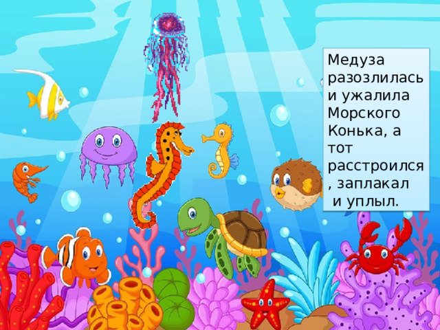 Медуза разозлилась и ужалила Морского Конька, а тот расстроился, заплакал  и уплыл.