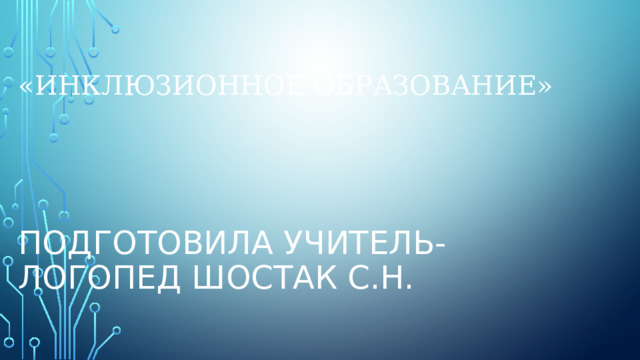 Подготовила учитель-логопед Шостак С.Н. «Инклюзионное образование»