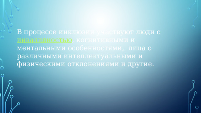 В процессе инклюзии участвуют люди с  инвалидностью , когнитивными и ментальными особенностями,  лица с различными интеллектуальными и физическими отклонениями и другие.