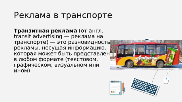 Реклама в транспорте Транзитная   реклама  (от англ. transit advertising — реклама на транспорте) — это разновидность рекламы, несущая информацию, которая может быть представлена в любом формате (текстовом, графическом, визуальном или ином).