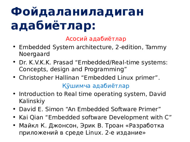 Фойдаланиладиган адабиётлар: Асосий адабиётлар Embedded System architecture, 2-edition, Tammy Noergaard Dr. K.V.K.K. Prasad “Embedded/Real-time systems: Concepts, design and Programming” Christopher Hallinan “Embedded Linux primer”. Қўшимча адабиётлар