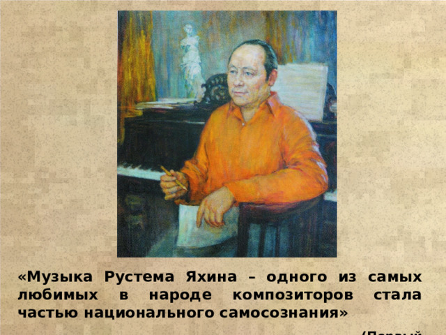 «Музыка Рустема Яхина – одного из самых любимых в народе композиторов стала частью национального самосознания»  (Первый Президент РТ М. Ш. Шаймиев)