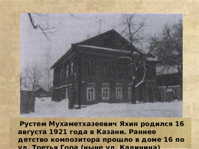 Рустем Мухаметхазеевич Яхин родился 16 августа 1921 года в  Казани. Раннее детство композитора прошло в доме 16 по ул. Третья Гора (ныне ул. Калинина)