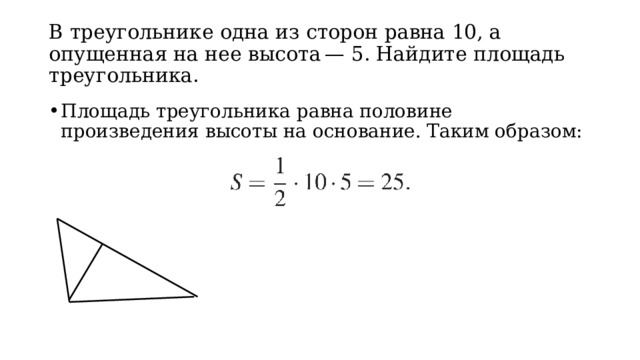 В треугольнике одна из сторон равна 10, а опущенная на нее высота — 5. Найдите площадь треугольника.
