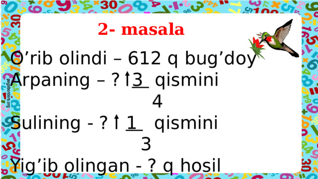 2- masala   O’rib olindi – 612 q bug’doy Arpaning – ? 3 qismini  4 Sulining - ? 1 qismini  3 Yig’ib olingan - ? q hosil