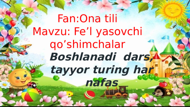 Fan:Ona tili  Mavzu: Fe’l yasovchi qo’shimchalar   Boshlanadi dars, tayyor turing har nafas