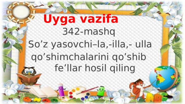 Uyga vazifa 342-mashq  So’z yasovchi–la,-illa,- ulla qo’shimchalarini qo’shib fe’llar hosil qiling